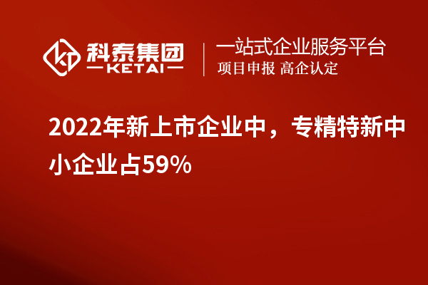 2022年新上市企業(yè)中，<a href=http://www.bxlmsc.com/fuwu/zhuanjingtexin.html target=_blank class=infotextkey>專精特新中小企業(yè)</a>占59%