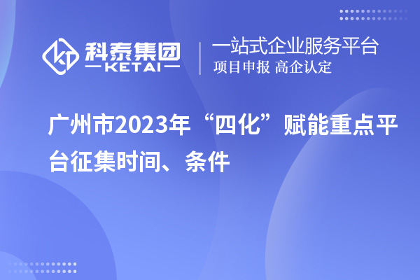 廣州市2023年“四化”賦能重點(diǎn)平臺(tái)征集時(shí)間、條件