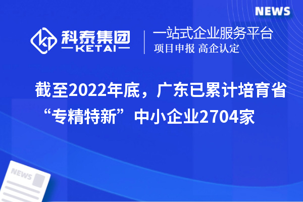截至2022年底，廣東已累計(jì)培育省“專精特新”中小企業(yè)2704家