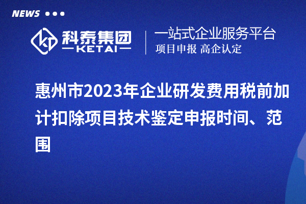 惠州市2023年企業(yè)研發(fā)費用稅前加計扣除項目技術(shù)鑒定申報時間、范圍