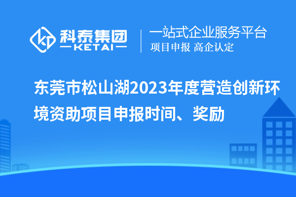 東莞市松山湖2023年度營造創(chuàng)新環(huán)境資助項(xiàng)目申報(bào)時(shí)間、獎(jiǎng)勵(lì)