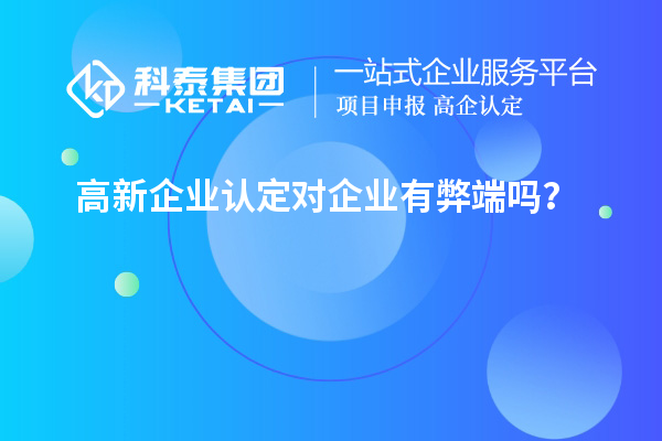 高新企業(yè)認(rèn)定對(duì)企業(yè)有弊端嗎？