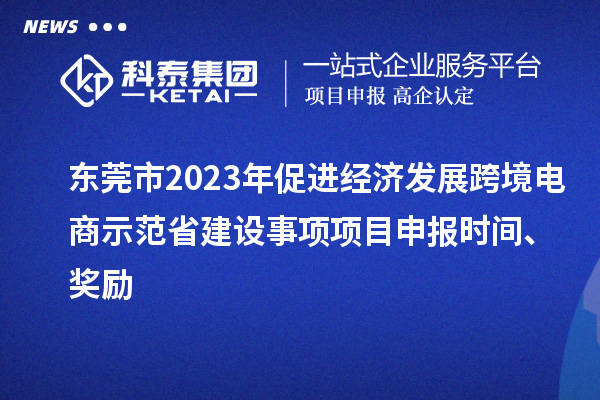 東莞市2023年促進經(jīng)濟發(fā)展跨境電商示范省建設(shè)事項項目申報時間、獎勵