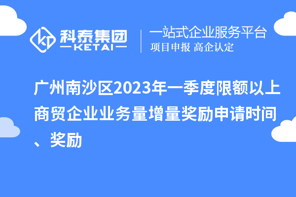 廣州南沙區(qū)2023年一季度限額以上商貿(mào)企業(yè)業(yè)務量增量獎勵申請時間、獎勵