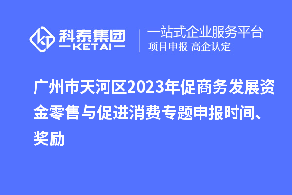 廣州市天河區(qū)2023年促商務(wù)發(fā)展資金零售與促進(jìn)消費專題申報時間、獎勵