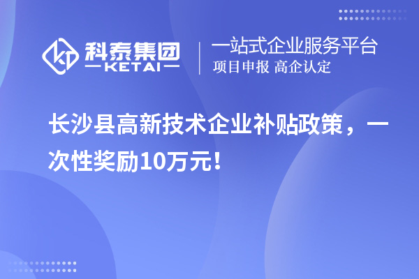 長沙縣高新技術(shù)企業(yè)補(bǔ)貼政策，一次性獎(jiǎng)勵(lì)10萬元！