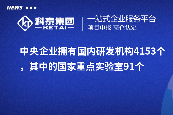 中央企業(yè)擁有國內研發(fā)機構4153個，其中的國家重點實驗室91個