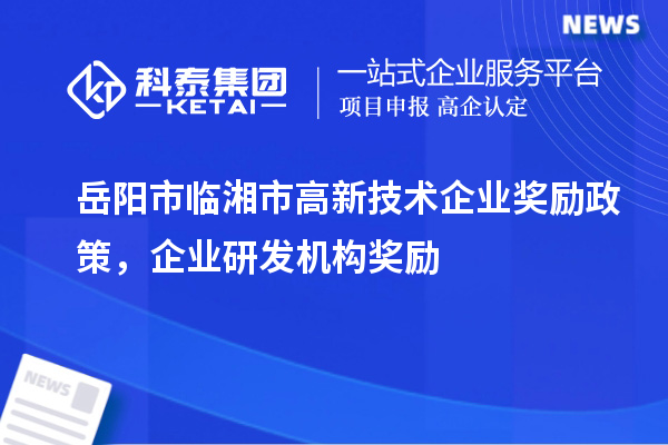 岳陽市臨湘市高新技術(shù)企業(yè)獎(jiǎng)勵(lì)政策，企業(yè)研發(fā)機(jī)構(gòu)獎(jiǎng)勵(lì)