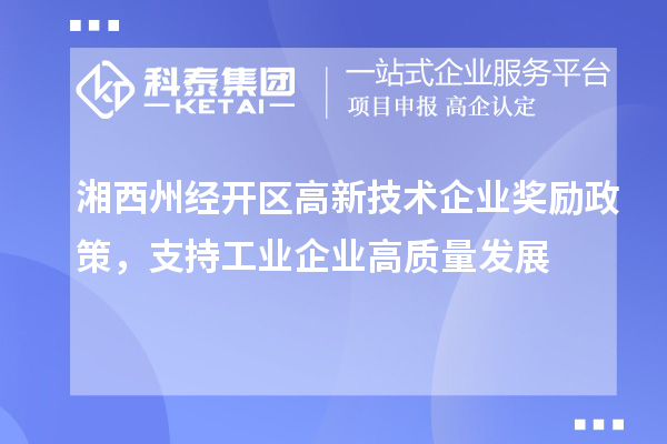 湘西州經(jīng)開區(qū)高新技術(shù)企業(yè)獎勵政策，支持工業(yè)企業(yè)高質(zhì)量發(fā)展