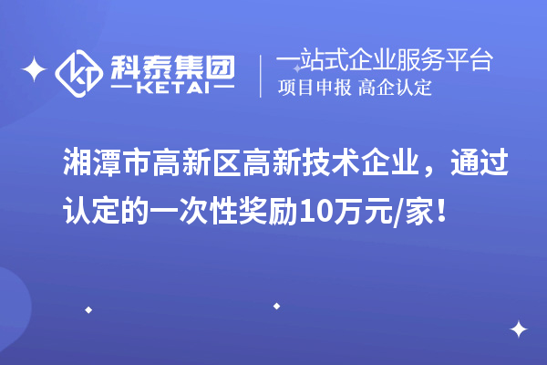 湘潭市高新區(qū)高新技術(shù)企業(yè)，通過認(rèn)定的一次性獎(jiǎng)勵(lì)10萬元/家！