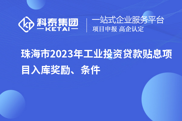 珠海市2023年工業(yè)投資貸款貼息項目入庫獎勵、條件