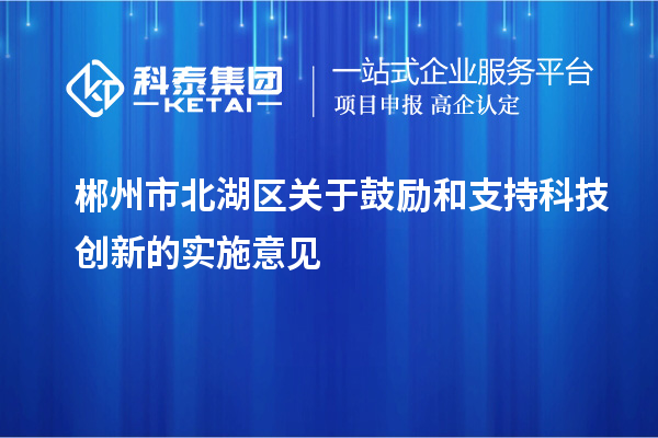 郴州市北湖區(qū)關(guān)于鼓勵(lì)和支持科技創(chuàng)新的實(shí)施意見(jiàn)