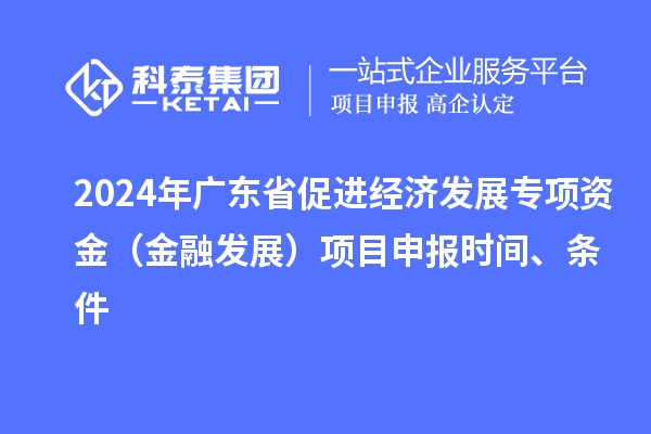 2024年廣東省促進經(jīng)濟發(fā)展專項資金（金融發(fā)展）項目申報時間、條件