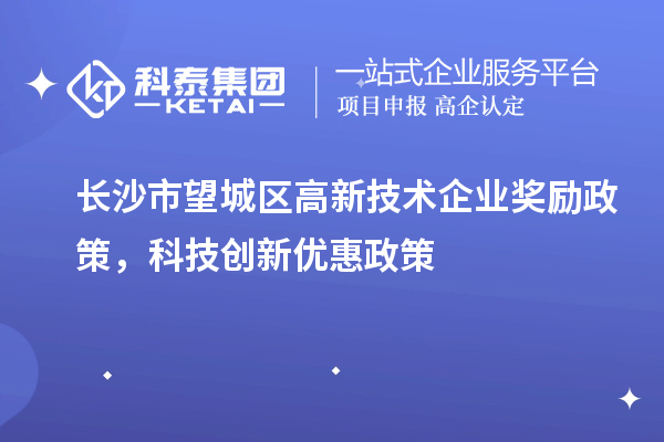 長沙市望城區(qū)高新技術(shù)企業(yè)獎(jiǎng)勵(lì)政策，科技創(chuàng)新優(yōu)惠政策