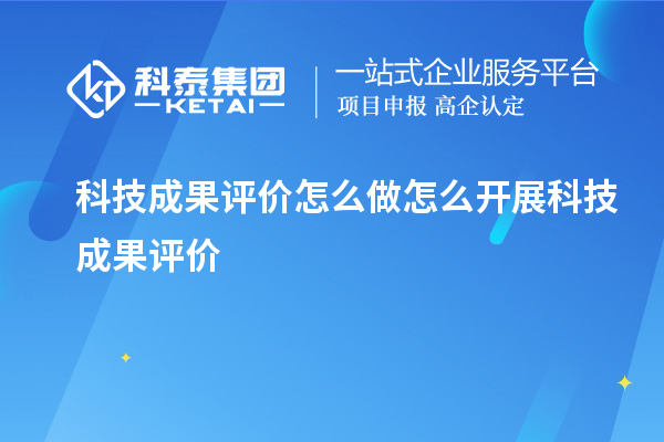 科技成果評(píng)價(jià)怎么做 怎么開(kāi)展科技成果評(píng)價(jià)
