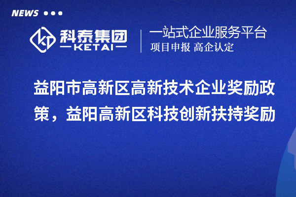 益陽市高新區(qū)高新技術(shù)企業(yè)獎勵政策，益陽高新區(qū)科技創(chuàng)新扶持獎勵