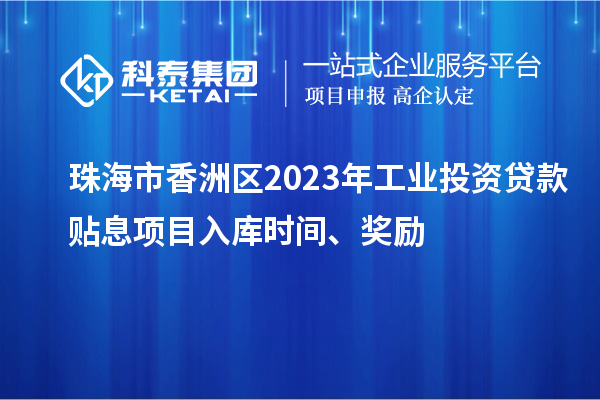 珠海市香洲區(qū)2023年工業(yè)投資貸款貼息項(xiàng)目入庫(kù)時(shí)間、獎(jiǎng)勵(lì)