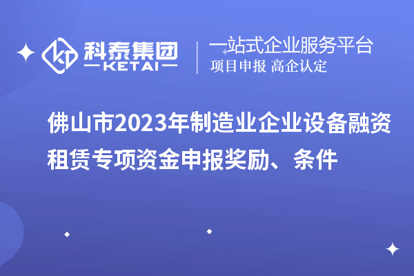 佛山市2023年制造業(yè)企業(yè)設(shè)備融資租賃專項(xiàng)資金申報(bào)獎(jiǎng)勵(lì)、條件