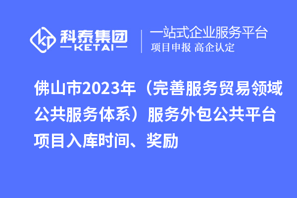 佛山市2023年（完善服務貿易領域公共服務體系）服務外包公共平臺項目入庫時間、獎勵