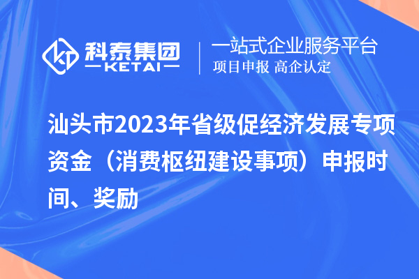 汕頭市2023年省級促經(jīng)濟發(fā)展專項資金（消費樞紐建設(shè)事項）申報時間、獎勵