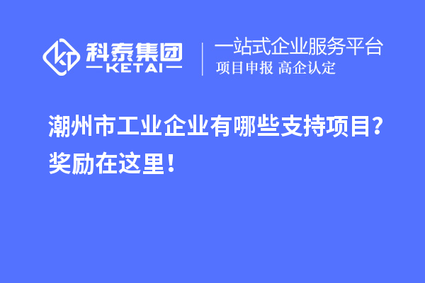 潮州市工業(yè)企業(yè)有哪些支持項(xiàng)目？獎(jiǎng)勵(lì)在這里！
