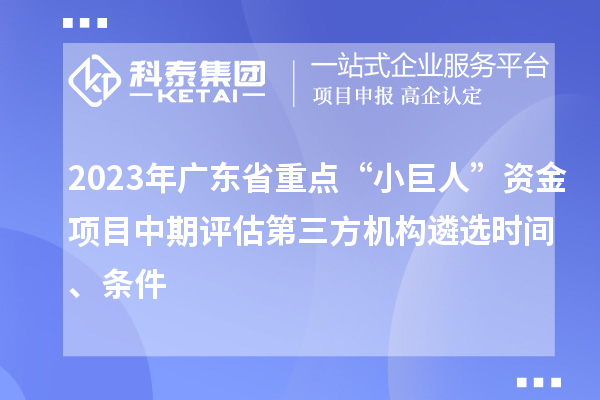 2023年廣東省重點(diǎn)“小巨人”資金項(xiàng)目中期評估第三方機(jī)構(gòu)遴選時間、條件