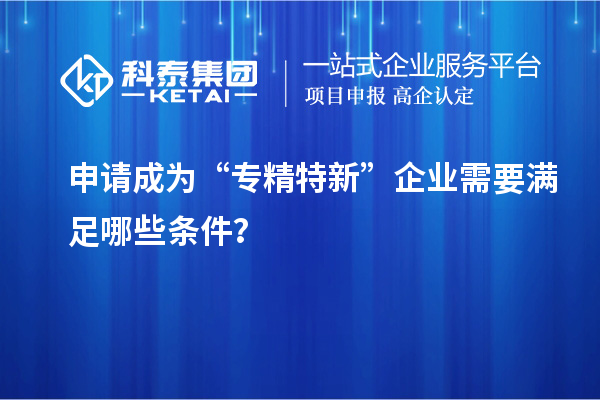 申請成為“專精特新”企業(yè)需要滿足哪些條件？