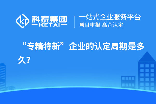 “專精特新”企業(yè)的認(rèn)定周期是多久？