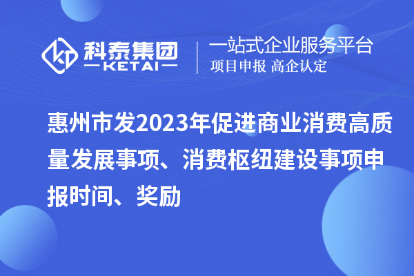 惠州市發(fā)2023年促進商業(yè)消費高質量發(fā)展事項、消費樞紐建設事項申報時間、獎勵