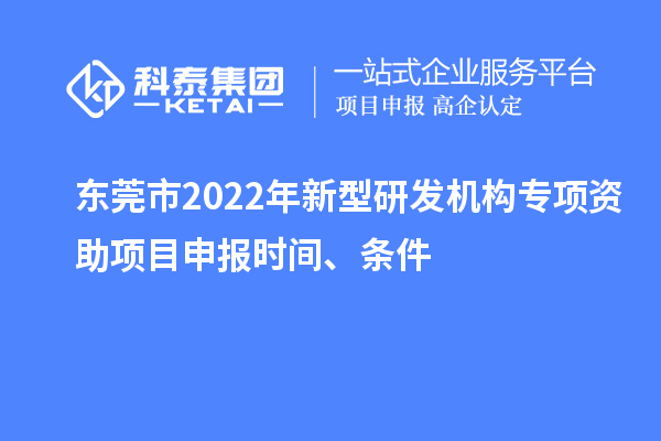 東莞市2022年新型研發(fā)機(jī)構(gòu)專項(xiàng)資助項(xiàng)目申報(bào)時(shí)間、條件