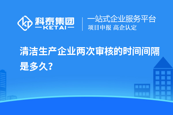 清潔生產(chǎn)企業(yè)兩次審核的時(shí)間間隔是多久？