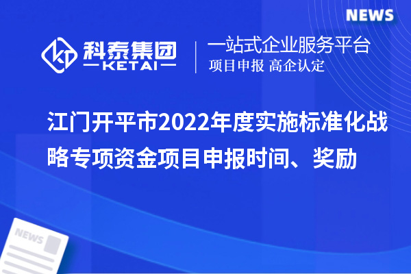 江門開平市2022年度實(shí)施標(biāo)準(zhǔn)化戰(zhàn)略專項(xiàng)資金項(xiàng)目申報(bào)時(shí)間、獎(jiǎng)勵(lì)