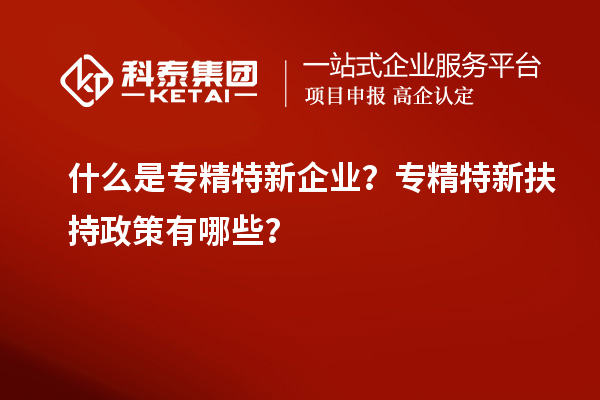 什么是專精特新企業(yè)？專精特新扶持政策有哪些？