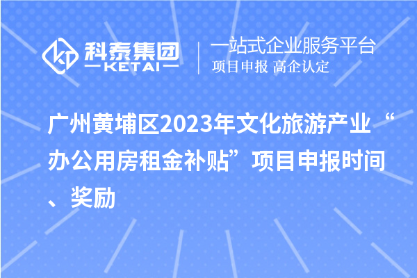 廣州黃埔區(qū)2023年文化旅游產(chǎn)業(yè)“辦公用房租金補(bǔ)貼”項(xiàng)目申報(bào)時(shí)間、獎(jiǎng)勵(lì)