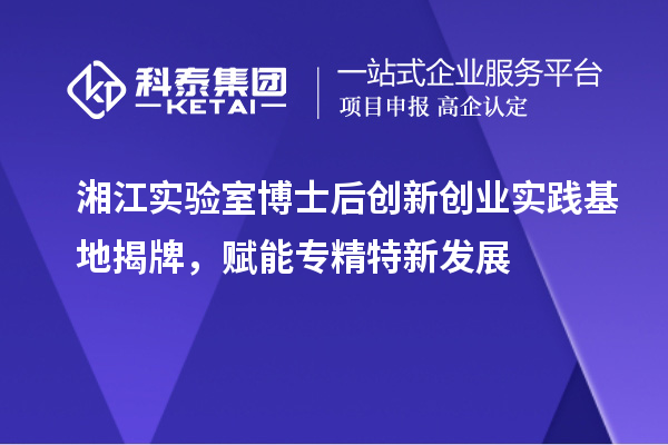 湘江實(shí)驗(yàn)室博士后創(chuàng)新創(chuàng)業(yè)實(shí)踐基地揭牌，賦能專精特新發(fā)展