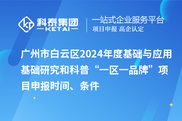 廣州市白云區(qū)2024年度基礎(chǔ)與應(yīng)用基礎(chǔ)研究和科普“一區(qū)一品牌”項(xiàng)目申報(bào)時(shí)間、條件