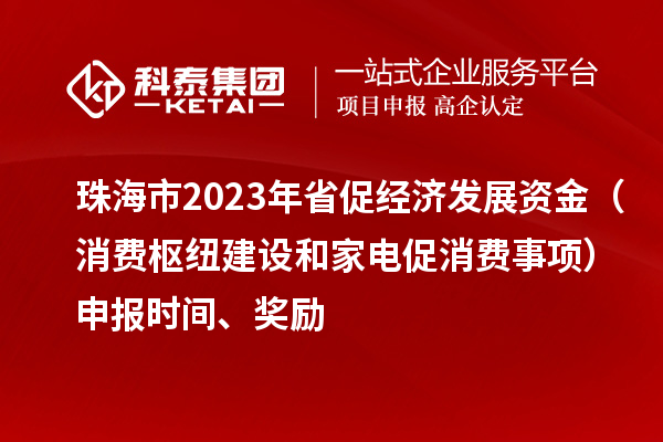 珠海市2023年省促經(jīng)濟(jì)發(fā)展資金（消費(fèi)樞紐建設(shè)和家電促消費(fèi)事項(xiàng)）申報時間、獎勵