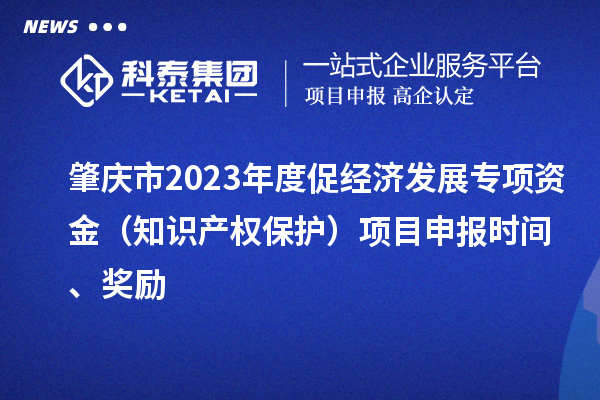 肇慶市2023年度促經(jīng)濟發(fā)展專項資金（知識產(chǎn)權保護）項目申報時間、獎勵