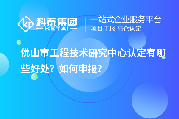 佛山市工程技術(shù)研究中心認(rèn)定有哪些好處？如何申報(bào)？