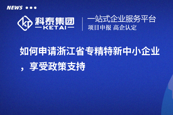 如何申請浙江省專精特新中小企業(yè)，享受政策支持