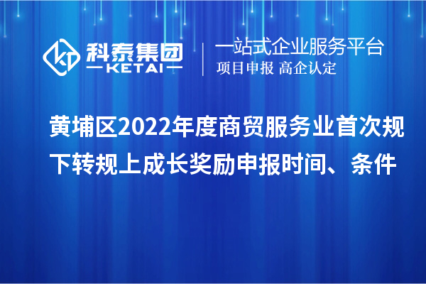 黃埔區(qū)2022年度商貿(mào)服務業(yè)首次規(guī)下轉規(guī)上成長獎勵申報時間、條件