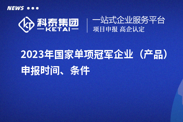 2023年國家單項冠軍企業(yè)（產(chǎn)品）申報時間、條件