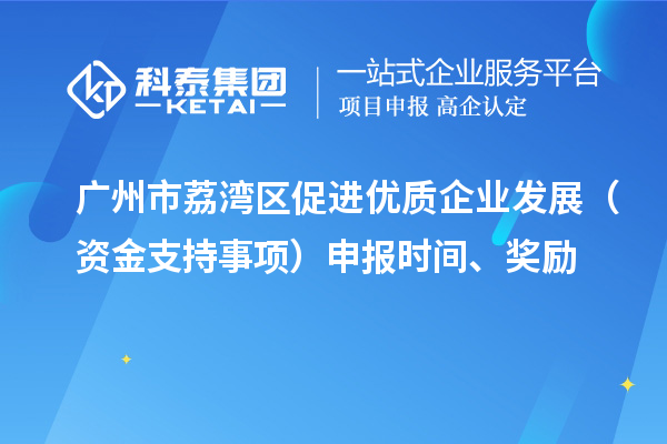 廣州市荔灣區(qū)促進(jìn)優(yōu)質(zhì)企業(yè)發(fā)展（資金支持事項）申報時間、獎勵