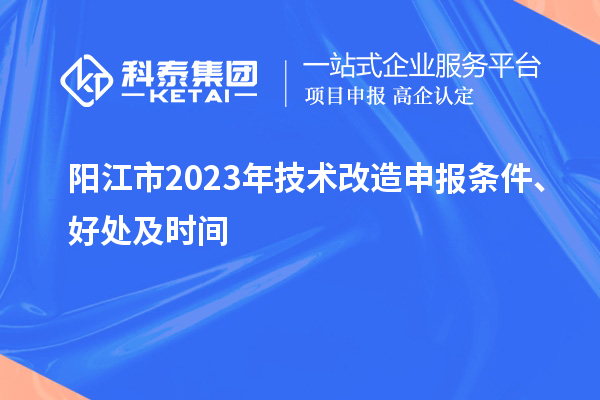  陽江市2023年技術(shù)改造申報(bào)條件、好處及時(shí)間
