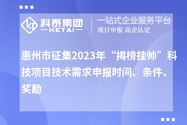 惠州市征集2023年“揭榜掛帥”科技項(xiàng)目技術(shù)需求申報(bào)時(shí)間、條件、獎(jiǎng)勵(lì)