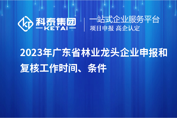 2023年廣東省林業(yè)龍頭企業(yè)申報(bào)和復(fù)核工作時間、條件