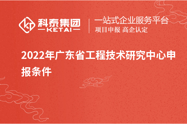 2022年<a href=http://www.bxlmsc.com/fuwu/gongchengzhongxin.html target=_blank class=infotextkey>廣東省工程技術研究中心</a>申報條件