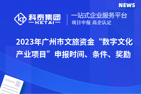 2023年廣州市文旅資金“數(shù)字文化產(chǎn)業(yè)項(xiàng)目”申報(bào)時(shí)間、條件、獎(jiǎng)勵(lì)