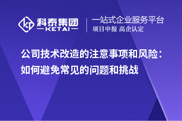 公司技術(shù)改造的注意事項(xiàng)和風(fēng)險(xiǎn)：如何避免常見的問題和挑戰(zhàn)
