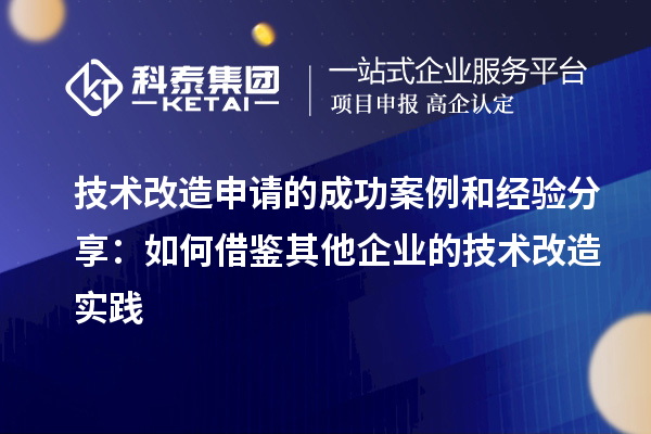 技術(shù)改造申請的成功案例和經(jīng)驗分享：如何借鑒其他企業(yè)的技術(shù)改造實踐